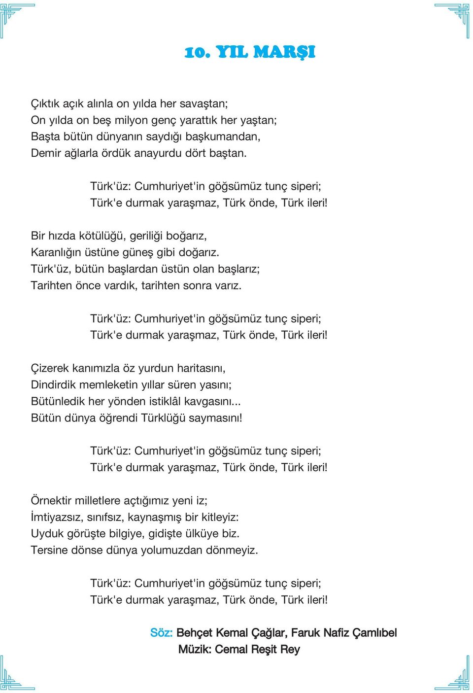 Türk'üz, bütün başlardan üstün olan başlarız; Tarihten önce vardık, tarihten sonra varız. Türk'üz: Cumhuriyet'in göğsümüz tunç siperi; Türk'e durmak yaraşmaz, Türk önde, Türk ileri!