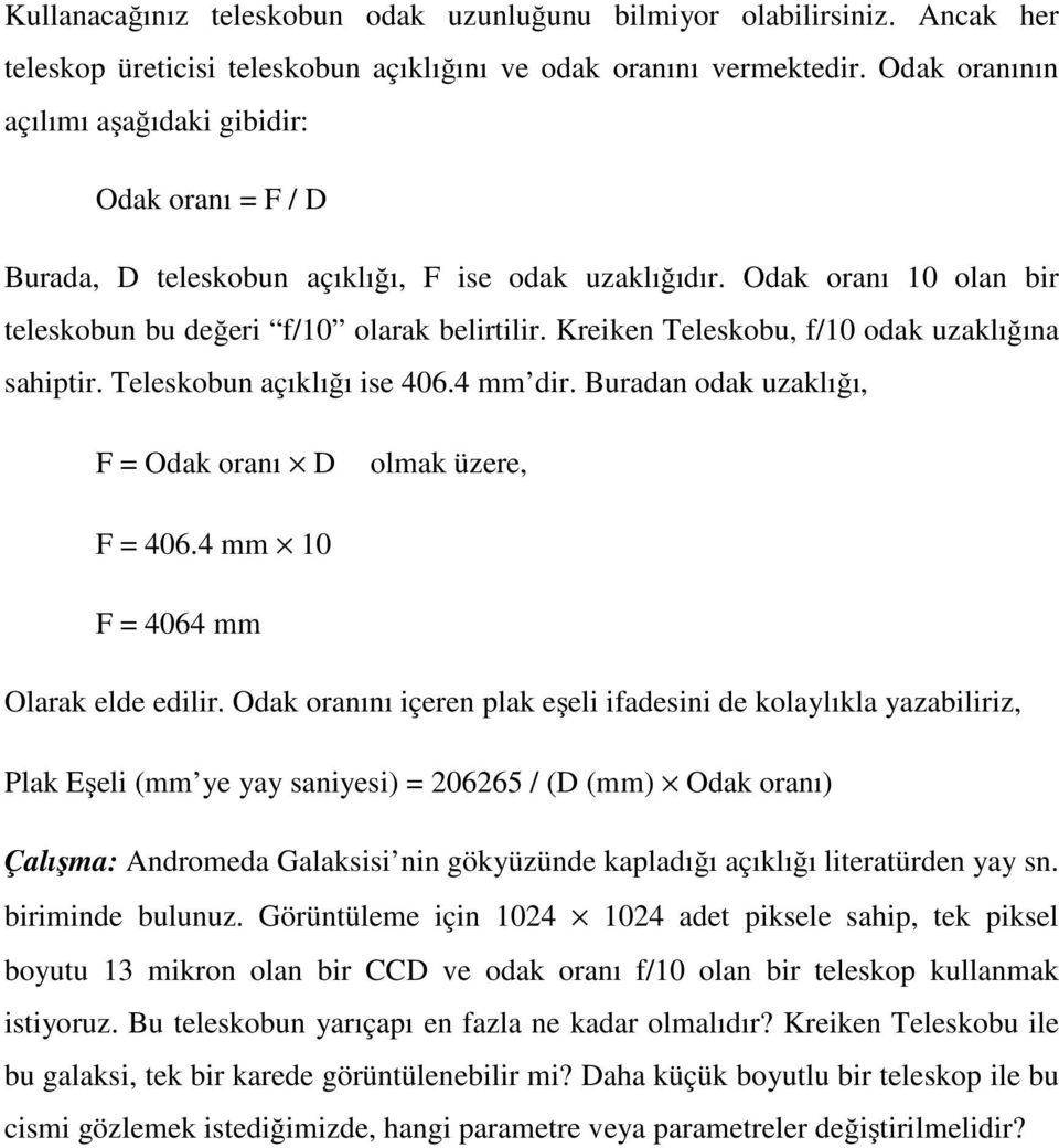 Kreiken Teleskobu, f/10 odak uzaklığına sahiptir. Teleskobun açıklığı ise 406.4 mm dir. Buradan odak uzaklığı, F = Odak oranı D olmak üzere, F = 406.4 mm 10 F = 4064 mm Olarak elde edilir.