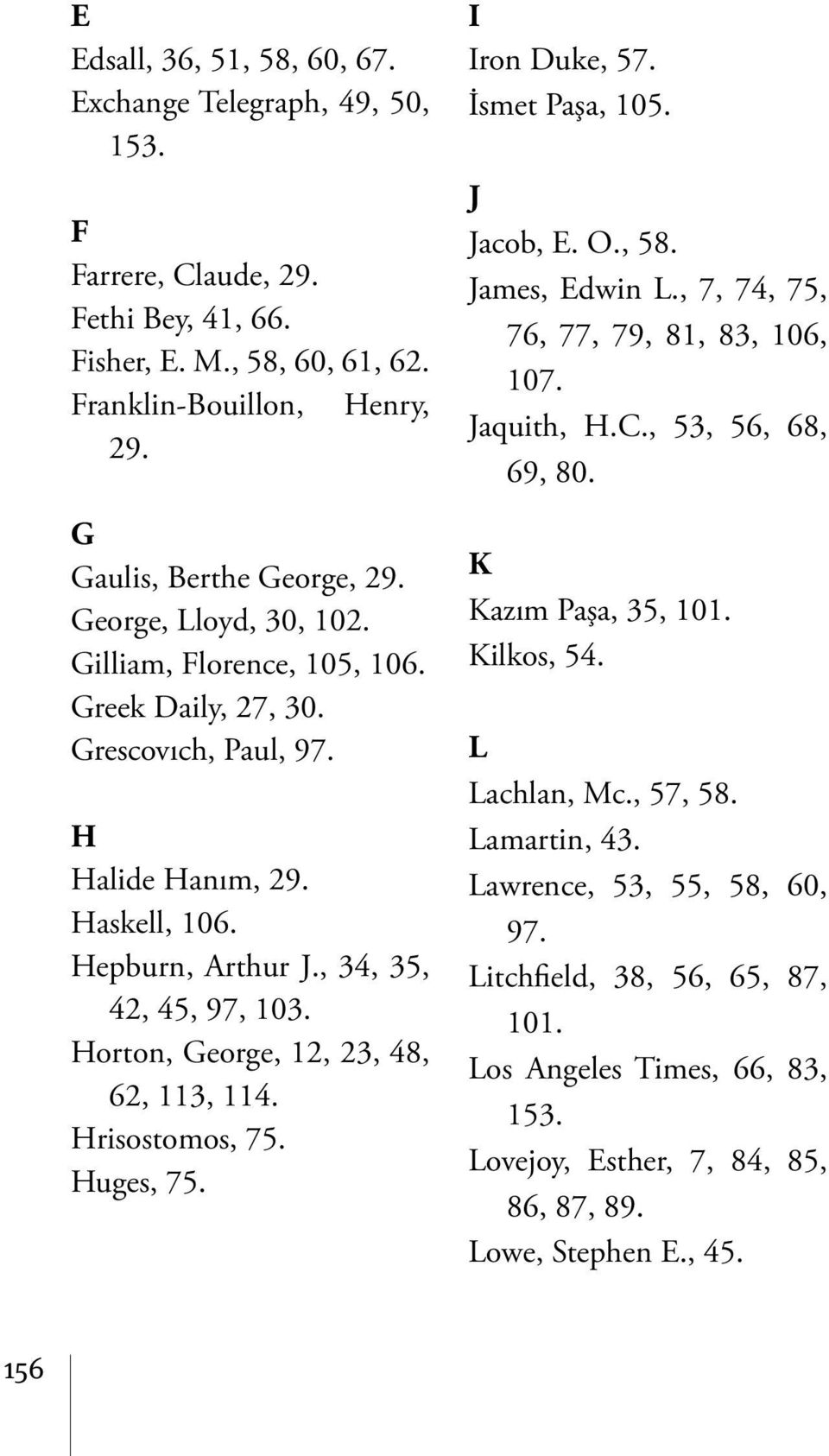 Horton, George, 12, 23, 48, 62, 113, 114. Hrisostomos, 75. Huges, 75. I Iron Duke, 57. İsmet Paşa, 105. J Jacob, E. O., 58. James, Edwin L., 7, 74, 75, 76, 77, 79, 81, 83, 106, 107. Jaquith, H.C.