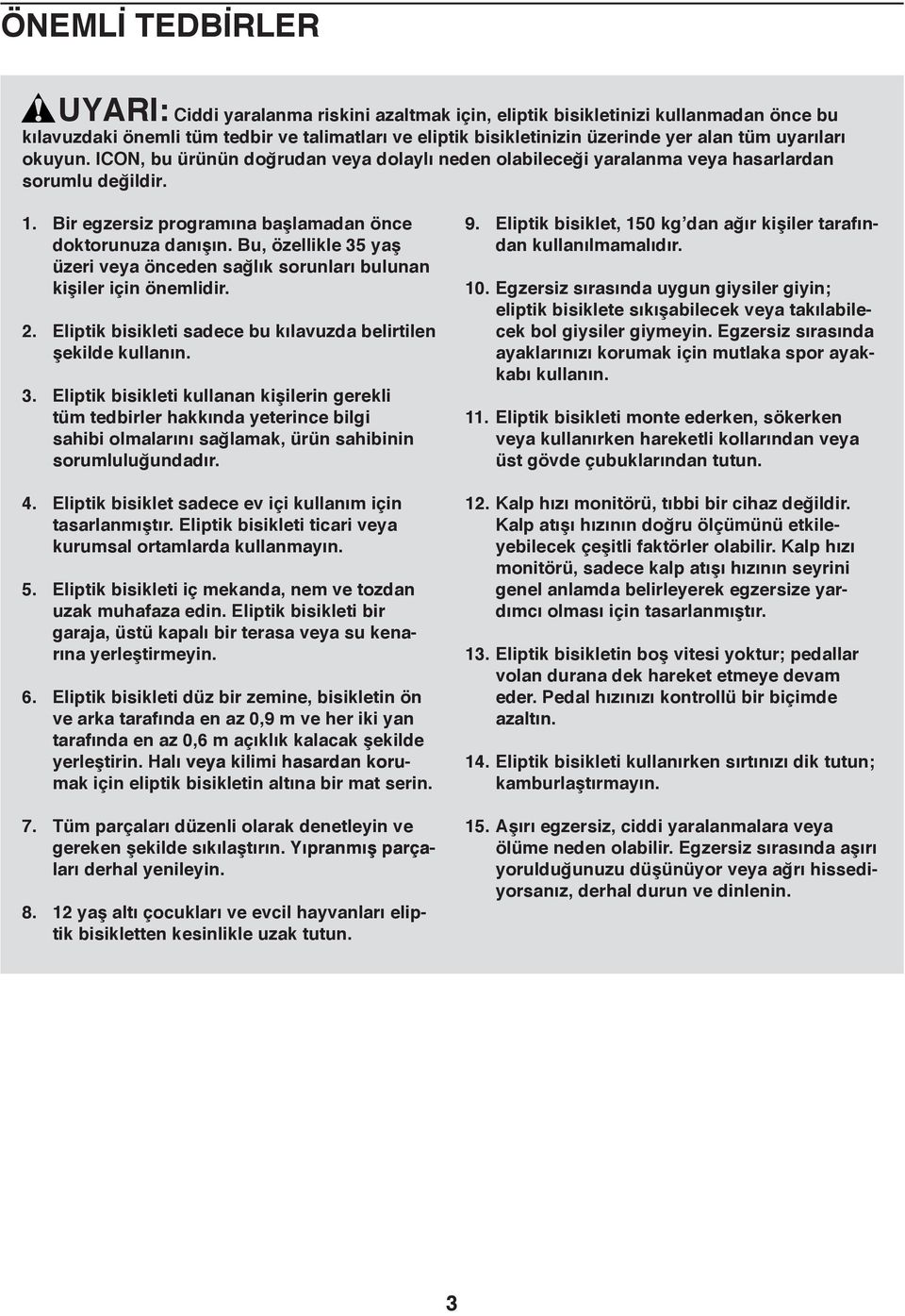 Bu, özellikle 35 yaş üzeri veya önceden sağlık sorunları bulunan kişiler için önemlidir. 2. Eliptik bisikleti sadece bu kılavuzda belirtilen şekilde kullanın. 3. Eliptik bisikleti kullanan kişilerin gerekli tüm tedbirler hakkında yeterince bilgi sahibi olmalarını sağlamak, ürün sahibinin sorumluluğundadır.