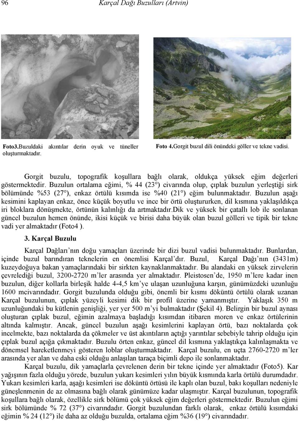 Buzulun ortalama eğimi, % 44 (23 ) civarında olup, çıplak buzulun yerleştiği sirk bölümünde %53 (27 ), enkaz örtülü kısımda ise %40 (21 ) eğim bulunmaktadır.