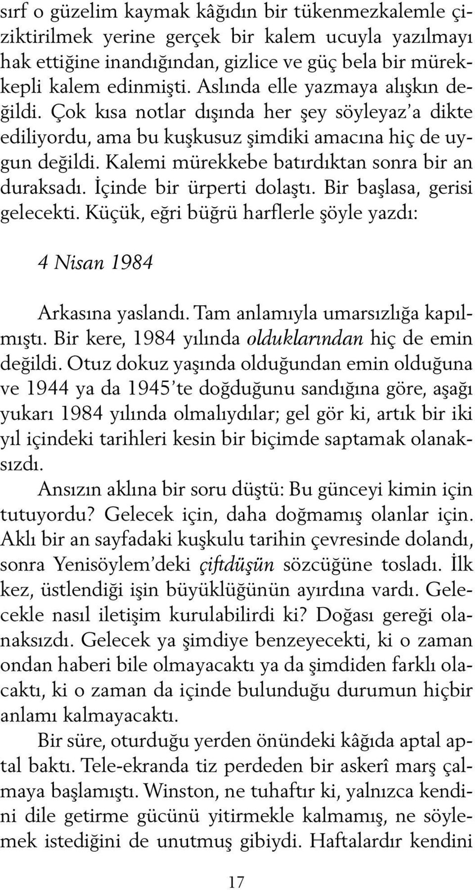 Kalemi mürekkebe batırdıktan sonra bir an duraksadı. İçinde bir ürperti dolaştı. Bir başlasa, gerisi gelecekti. Küçük, eğri büğrü harflerle şöyle yazdı: 4 Nisan 1984 Arkasına yaslandı.