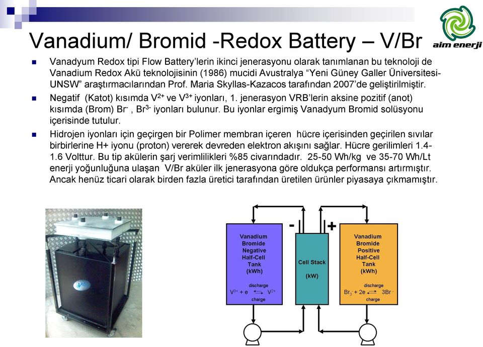 jenerasyon VRB lerin aksine pozitif (anot) kısımda (Brom) Br -, Br 3- iyonları bulunur. Bu iyonlar ergimiş Vanadyum Bromid solüsyonu içerisinde tutulur.