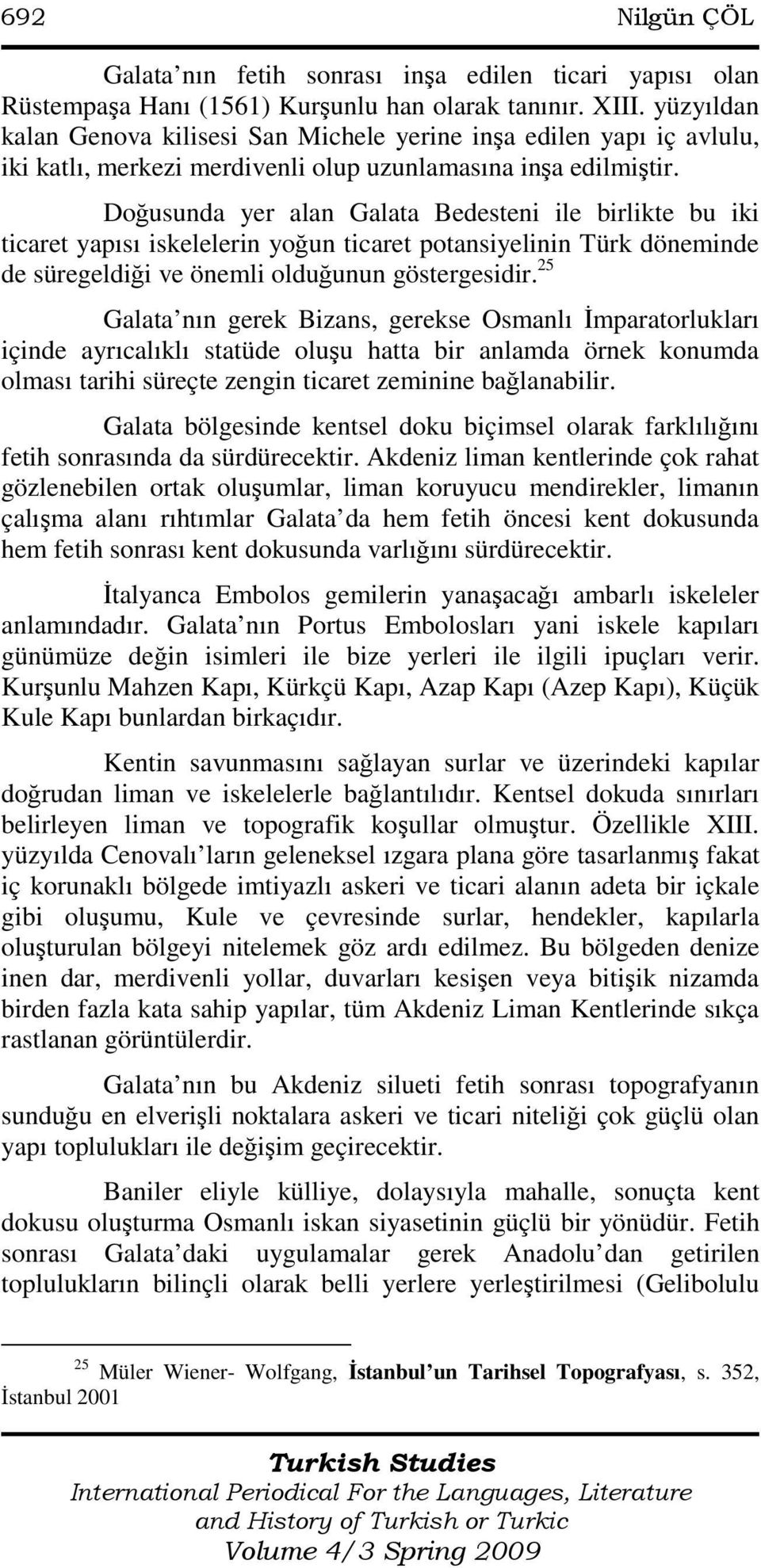 Doğusunda yer alan Galata Bedesteni ile birlikte bu iki ticaret yapısı iskelelerin yoğun ticaret potansiyelinin Türk döneminde de süregeldiği ve önemli olduğunun göstergesidir.