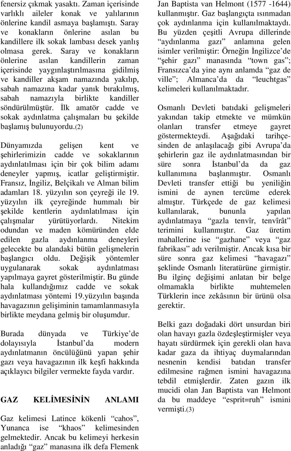 Saray ve konakların önlerine asılan kandillerin zaman içerisinde yaygınlaştırılmasına gidilmiş ve kandiller akşam namazında yakılıp, sabah namazına kadar yanık bırakılmış, sabah namazıyla birlikte