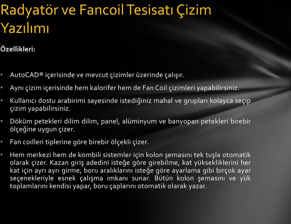 Fan coilleri tiplerine göre birebir ölçekli çizer. Hem merkezi hem de kombili sistemler için kolon şemasını tek tuşla otomatik olarak çizer.