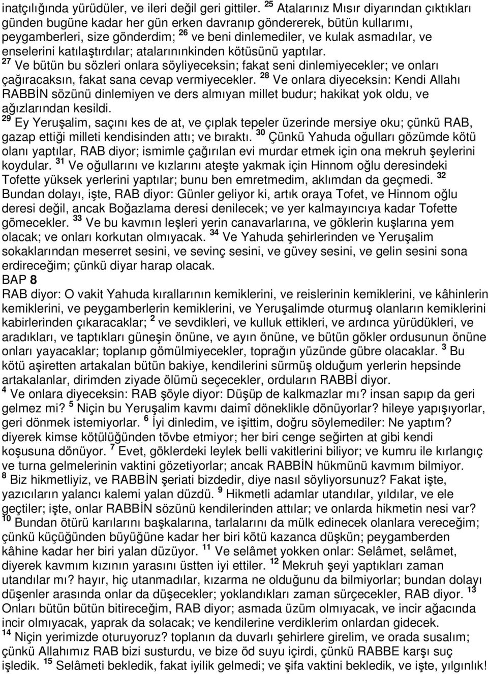 enselerini katılaştırdılar; atalarınınkinden kötüsünü yaptılar. 27 Ve bütün bu sözleri onlara söyliyeceksin; fakat seni dinlemiyecekler; ve onları çağıracaksın, fakat sana cevap vermiyecekler.