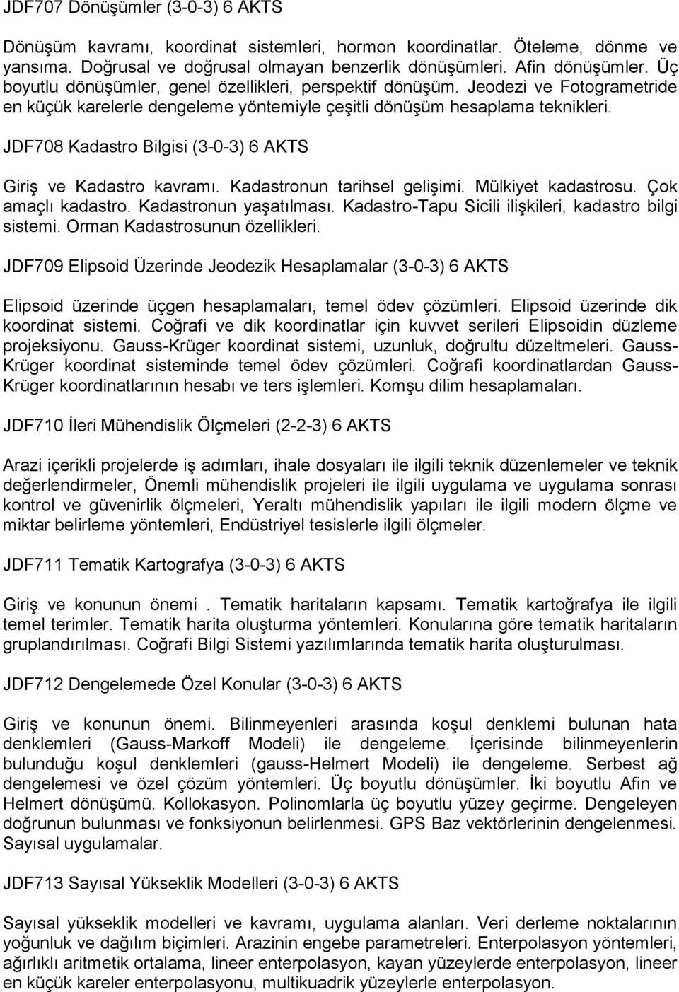 JDF708 Kadastro Bilgisi (3-0-3) 6 AKTS Giriş ve Kadastro kavramı. Kadastronun tarihsel gelişimi. Mülkiyet kadastrosu. Çok amaçlı kadastro. Kadastronun yaşatılması.