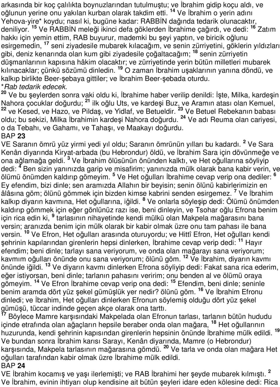 15 Ve RABBİN meleği ikinci defa göklerden İbrahime çağırdı, ve dedi: 16 Zatım hakkı için yemin ettim, RAB buyurur, mademki bu şeyi yaptın, ve biricik oğlunu esirgemedin, 17 seni ziyadesile mubarek