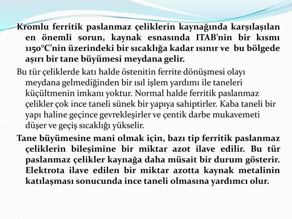 Normal halde ferritik paslanmaz çelikler çok ince taneli sünek bir yapıya sahiptirler. Kaba taneli bir yapı haline geçince gevrekleşirler ve çentik darbe mukavemeti düşer ve geçiş sıcaklığı yükselir.