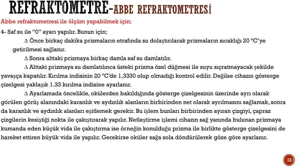 Alttaki prizmaya su damlatılınca üsteki prizma özel düğmesi ile suyu sıçratmayacak şekilde yavaşça kapatılır. Kırılma indisinin 20 ºC de 1,3330 olup olmadığı kontrol edilir.