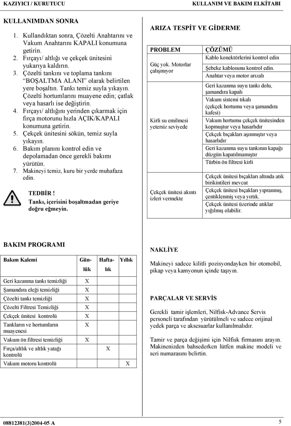 Fırçayı/ altlığını yerinden çıkarmak için fırça motorunu hızla AÇIK/KAPALI konumuna getirin. 5. Çekçek ünitesini sökün, temiz suyla yıkayın. 6.