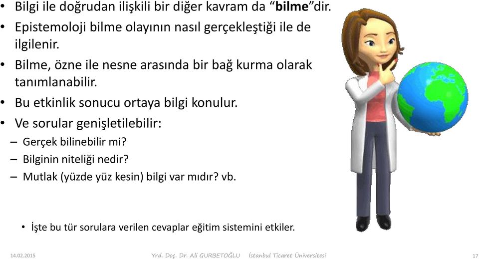 Ve sorular genişletilebilir: Gerçek bilinebilir mi? Bilginin niteliği nedir? Mutlak (yüzde yüz kesin) bilgi var mıdır? vb.