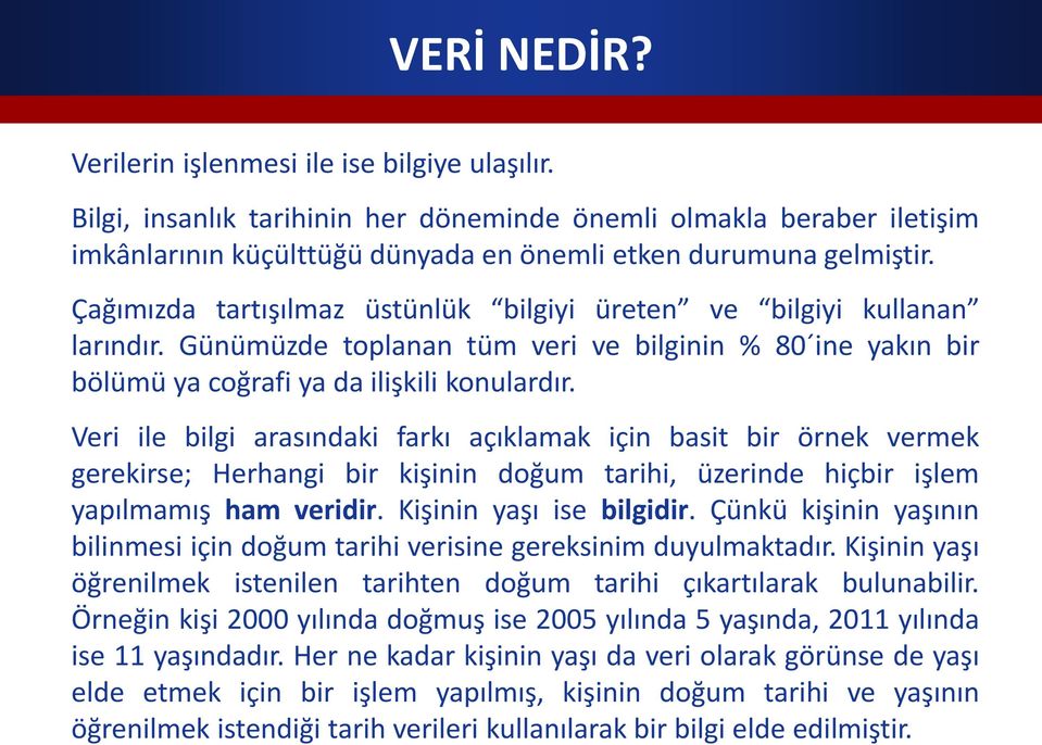 Veri ile bilgi arasındaki farkı açıklamak için basit bir örnek vermek gerekirse; Herhangi bir kişinin doğum tarihi, üzerinde hiçbir işlem yapılmamış ham veridir. Kişinin yaşı ise bilgidir.