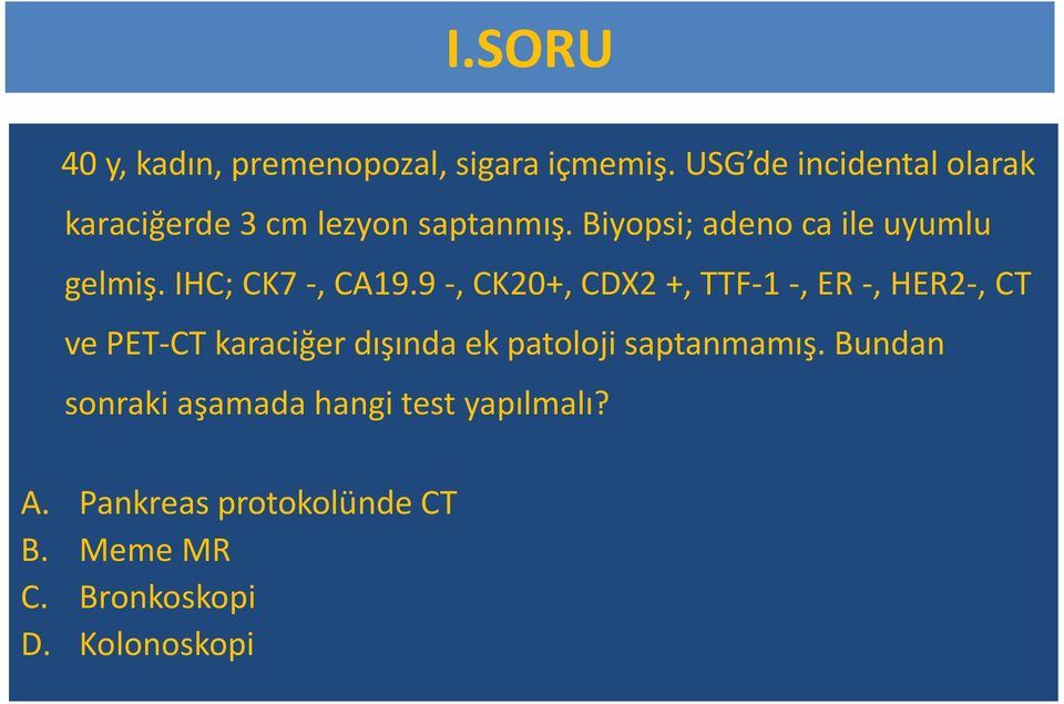 Biyopsi; adeno ca ile uyumlu gelmiş. IHC; CK7 -, CA19.