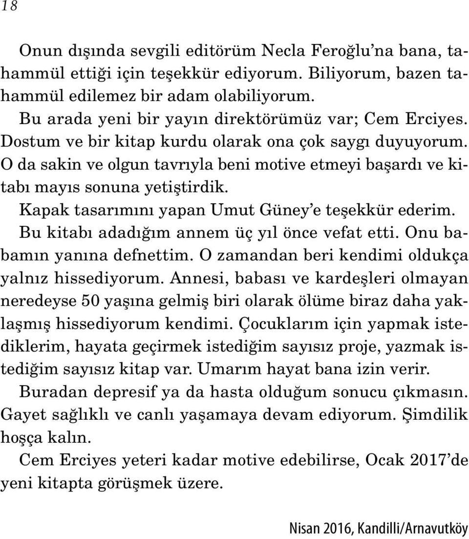 O da sakin ve olgun tavrıyla beni motive etmeyi başardı ve kitabı mayıs sonuna yetiştirdik. Kapak tasarımını yapan Umut Güney e teşekkür ederim. Bu kitabı adadığım annem üç yıl önce vefat etti.