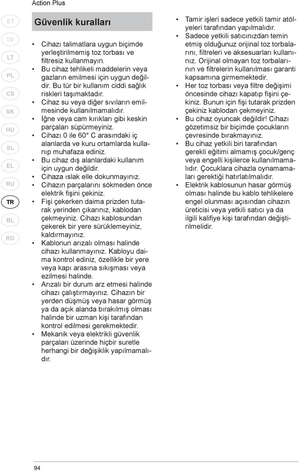 Cihazı 0 ile 60 C arasındaki iç alanlarda ve kuru ortamlarda kullanıp muhafaza ediniz. Bu cihaz dış alanlardaki kullanım için uygun değildir. Cihaza ıslak elle dokunmayınız.