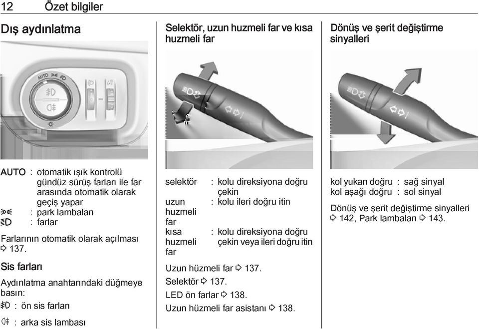 Sis farları Aydınlatma anahtarındaki düğmeye basın: > : ön sis farları ø : arka sis lambası selektör uzun huzmeli far kısa huzmeli far : kolu direksiyona doğru çekin : kolu ileri doğru