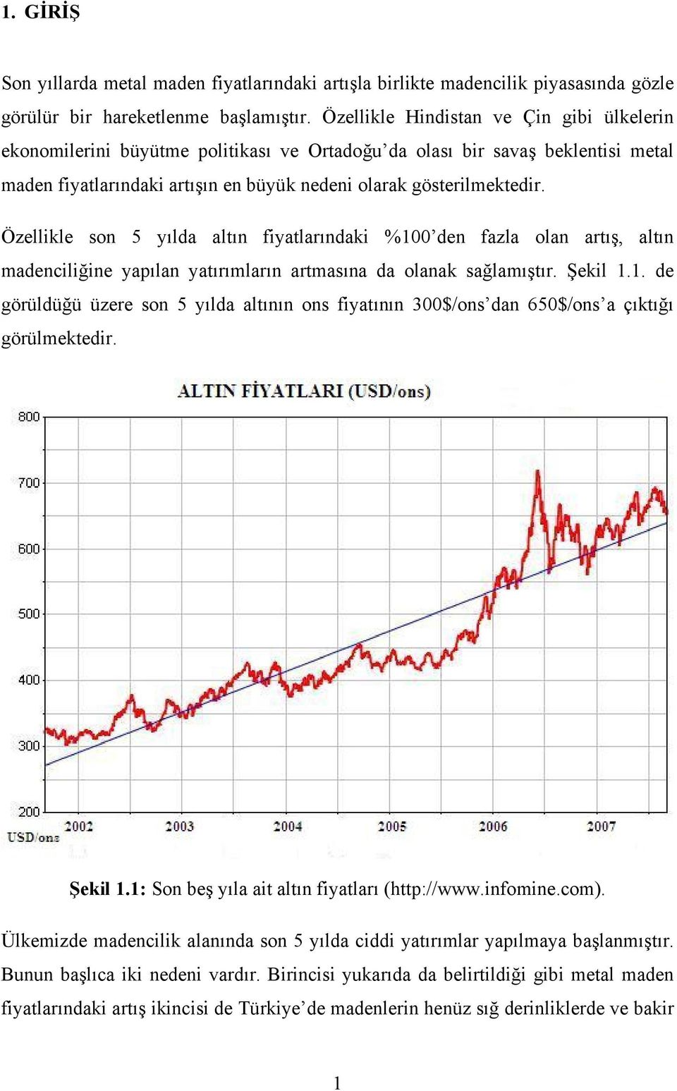 Özellikle son 5 yılda altın fiyatlarındaki %100 den fazla olan artış, altın madenciliğine yapılan yatırımların artmasına da olanak sağlamıştır. Şekil 1.1. de görüldüğü üzere son 5 yılda altının ons fiyatının 300$/ons dan 650$/ons a çıktığı görülmektedir.