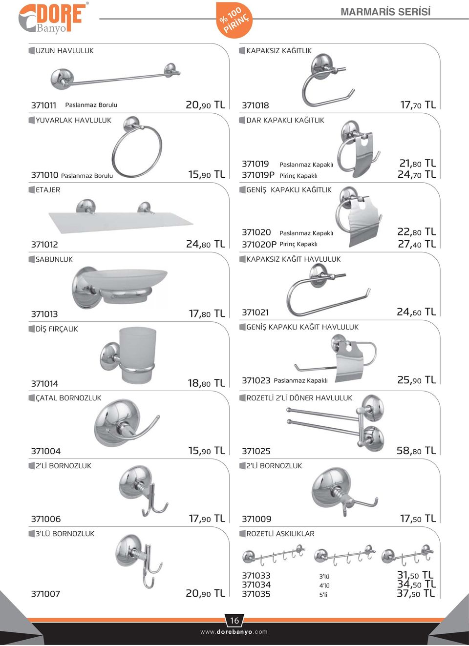 27,40 TL 371013 17,80 TL DİŞ FIRÇALIK 371021 24,60 TL GENİŞ KAPAKLI KAĞIT HAVLULUK 371014 18,80 TL ÇATAL BORNOZLUK 371023 Paslanmaz Kapaklı 25,90 TL ROZETLİ DÖNER HAVLULUK 371004