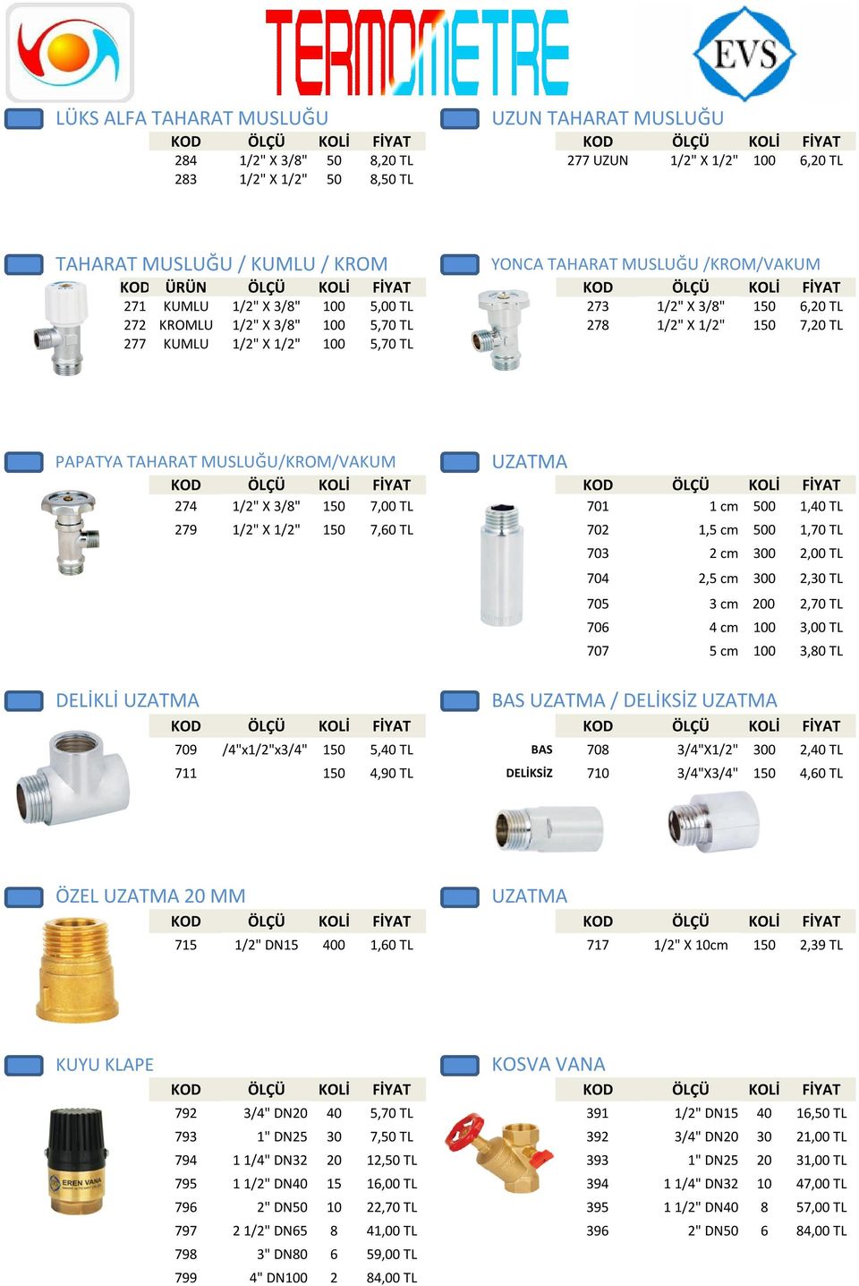 MUSLUĞU/KROM/VAKUM UZATMA 274 1/2" X 3/8" 150 7,00 TL 701 1 cm 500 1,40 TL 279 1/2" X 1/2" 150 7,60 TL 702 1,5 cm 500 1,70 TL 703 2 cm 300 2,00 TL 704 2,5 cm 300 2,30 TL 705 3 cm 200 2,70 TL 706 4 cm