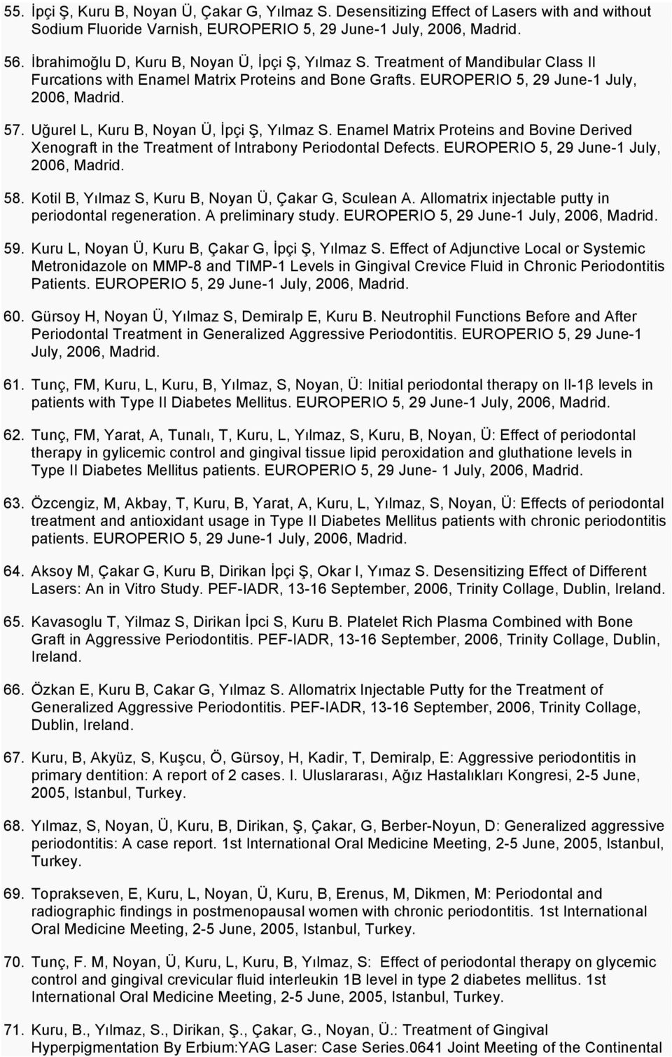 Uğurel L, Kuru B, Noyan Ü, İpçi Ş, Yılmaz S. Enamel Matrix Proteins and Bovine Derived Xenograft in the Treatment of Intrabony Periodontal Defects. EUROPERIO 5, 29 June-1 July, 2006, Madrid. 58.