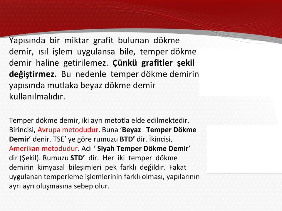 Birincisi, Avrupa metodudur. Buna Beyaz Temper Dökme Demir denir. TSE ye göre rumuzu BTD dir. İkincisi, Amerikan metodudur.