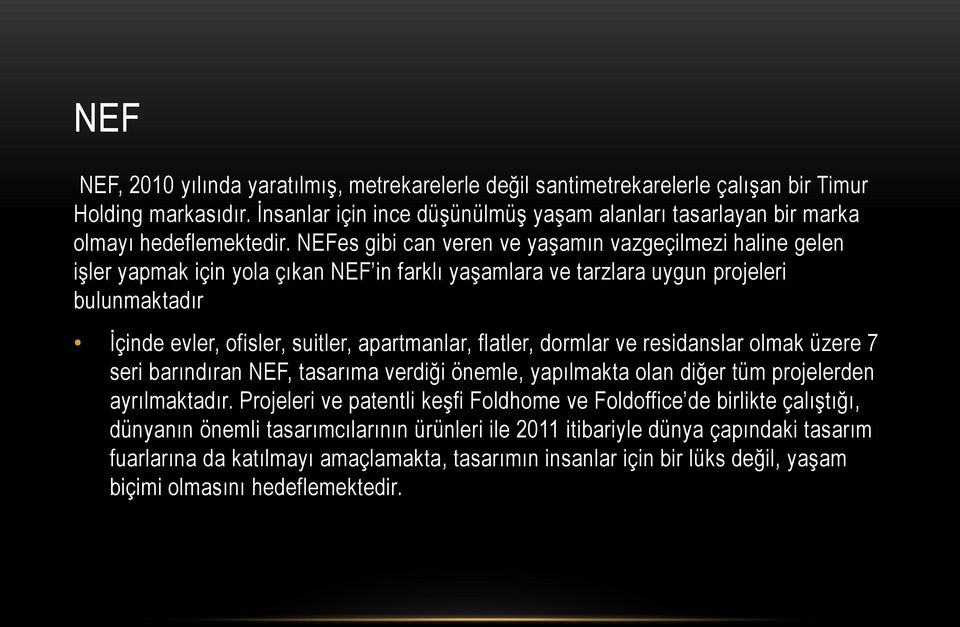 NEFes gibi can veren ve yaşamın vazgeçilmezi haline gelen işler yapmak için yola çıkan NEF in farklı yaşamlara ve tarzlara uygun projeleri bulunmaktadır İçinde evler, ofisler, suitler, apartmanlar,