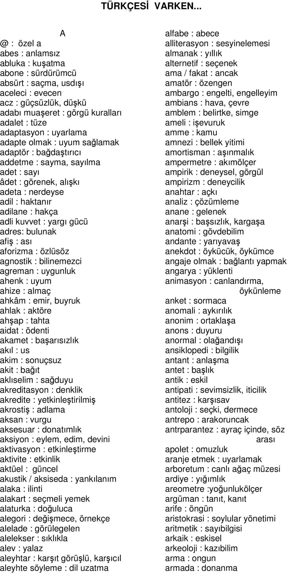 bulunak afiş : ası aforizma : özlüsöz agnostik : bilinemezci agreman : uygunluk ahenk : uyum ahize : almaç ahkâm : emir, buyruk ahlak : aktöre ahşap : tahta aidat : ödenti akamet : başarısızlık akıl