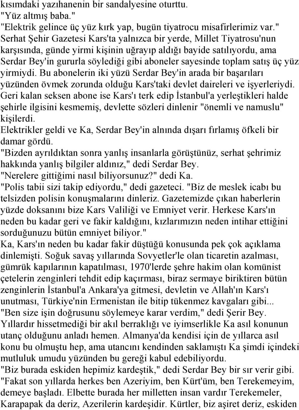 toplam satıģ üç yüz yirmiydi. Bu abonelerin iki yüzü Serdar Bey'in arada bir baģarıları yüzünden övmek zorunda olduğu Kars'taki devlet daireleri ve iģyerleriydi.