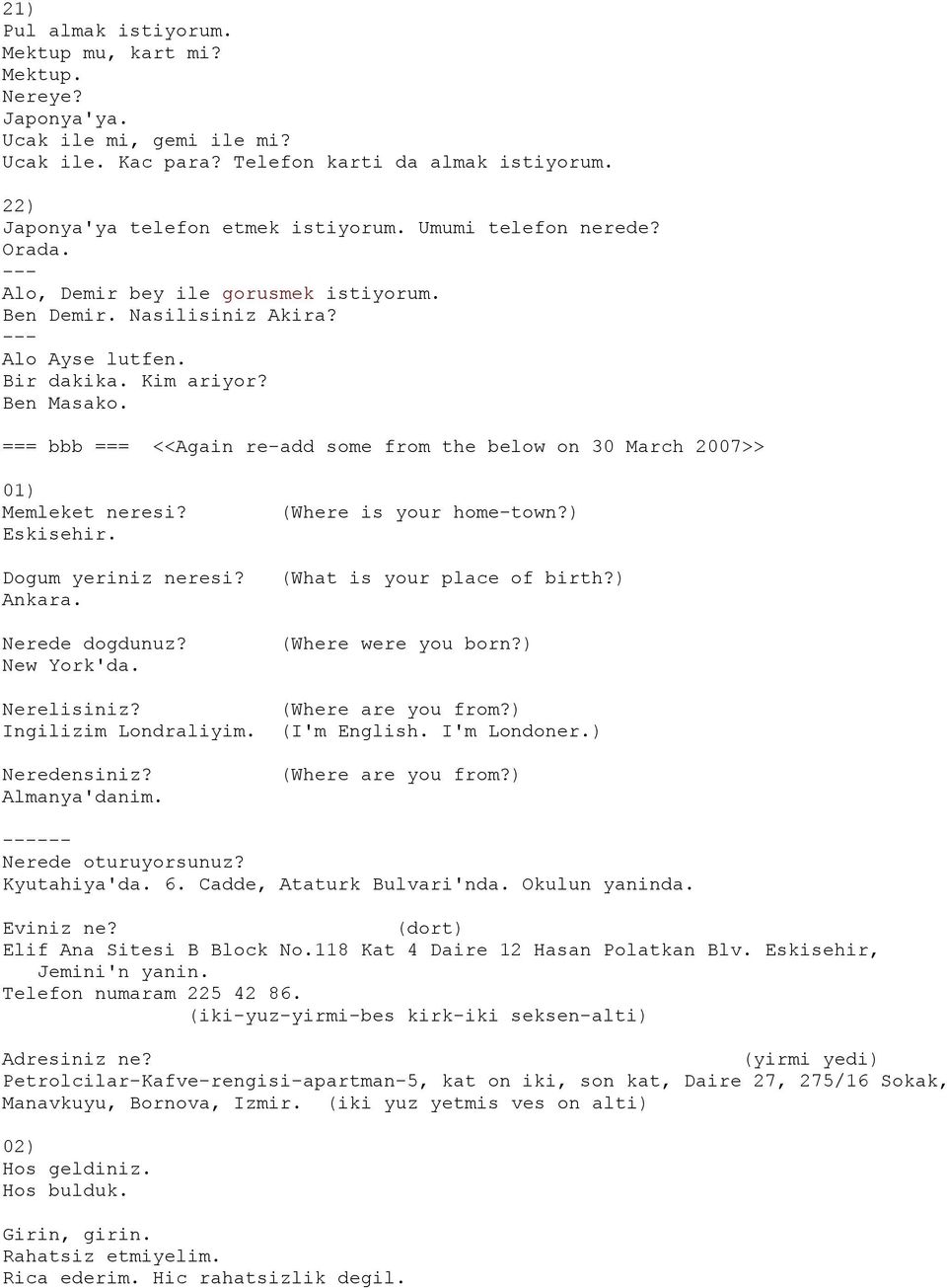 === bbb === <<Again re-add some from the below on 30 March 2007>> 01) Memleket neresi? Eskisehir. Dogum yeriniz neresi? Ankara. Nerede dogdunuz? New York'da. (Where is your home-town?