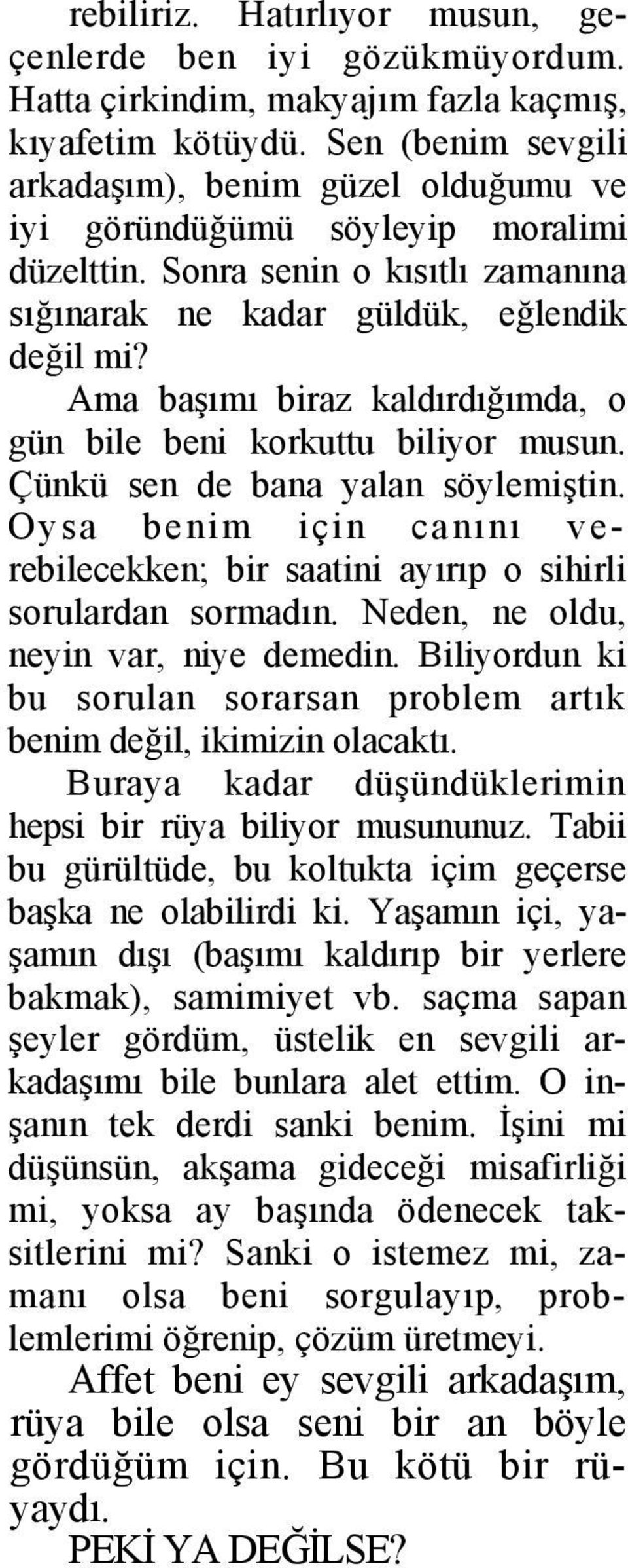 Ama başımı biraz kaldırdığımda, o gün bile beni korkuttu biliyor musun. Çünkü sen de bana yalan söylemiştin. Oysa benim için canını verebilecekken; bir saatini ayırıp o sihirli sorulardan sormadın.