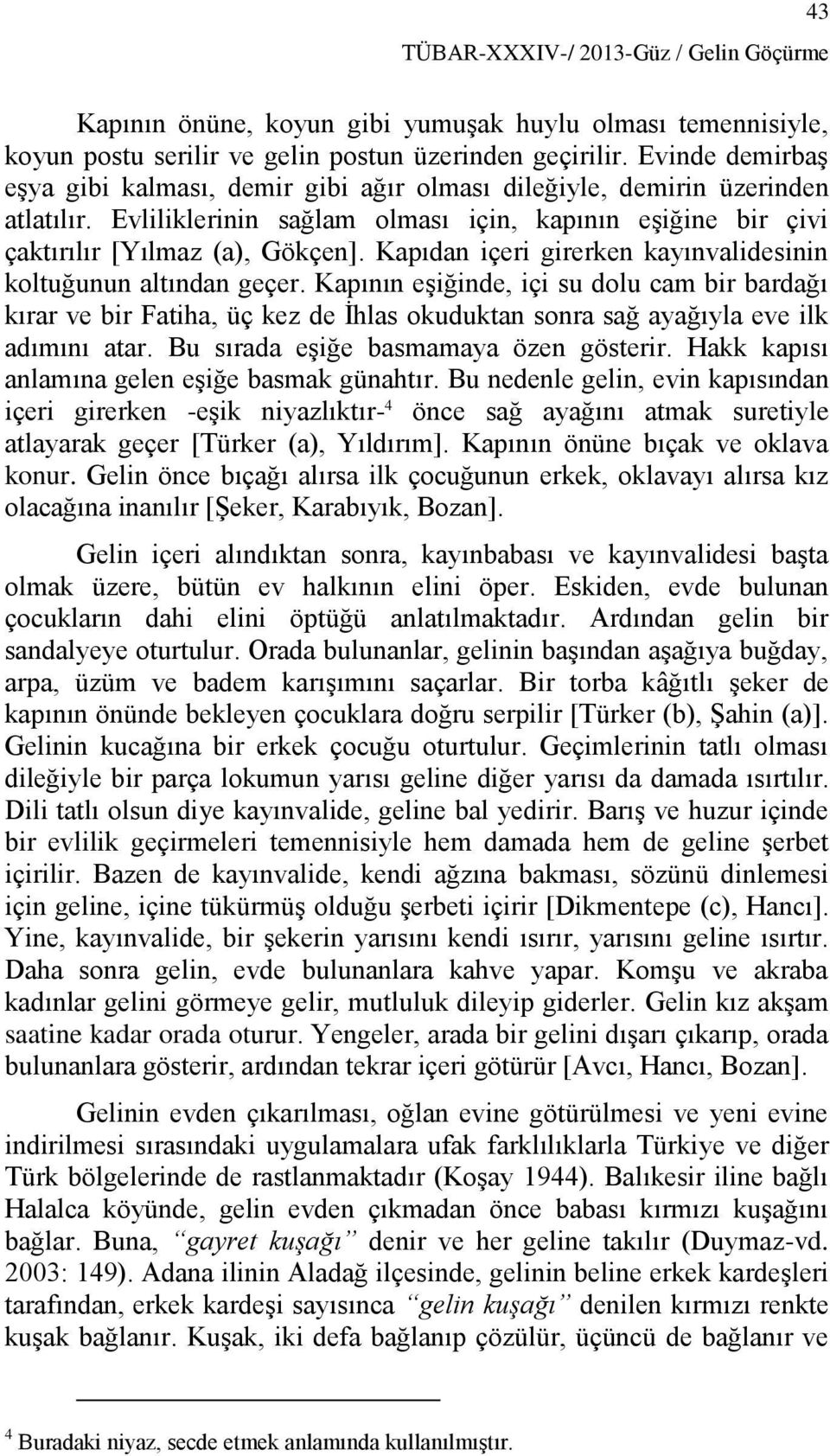 Kapıdan içeri girerken kayınvalidesinin koltuğunun altından geçer. Kapının eşiğinde, içi su dolu cam bir bardağı kırar ve bir Fatiha, üç kez de İhlas okuduktan sonra sağ ayağıyla eve ilk adımını atar.