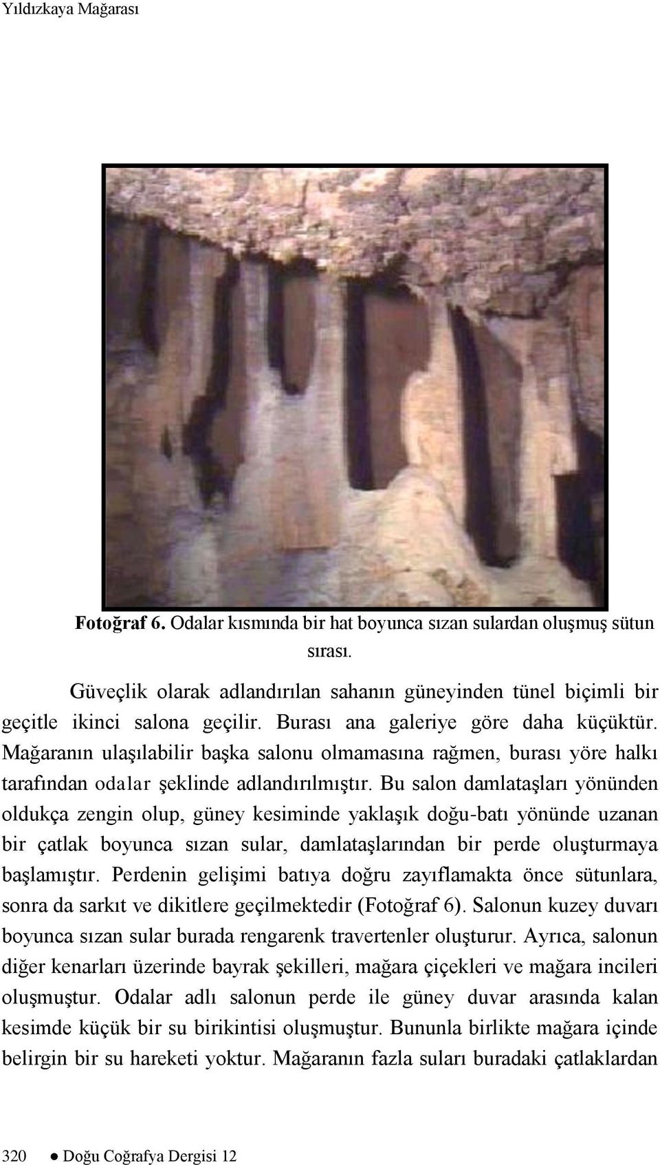 Bu salon damlataşları yönünden oldukça zengin olup, güney kesiminde yaklaşık doğu-batı yönünde uzanan bir çatlak boyunca sızan sular, damlataşlarından bir perde oluşturmaya başlamıştır.