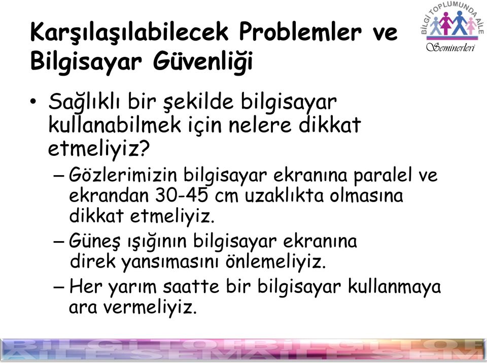 Gözlerimizin bilgisayar ekranına paralel ve ekrandan 30-45 cm uzaklıkta olmasına dikkat