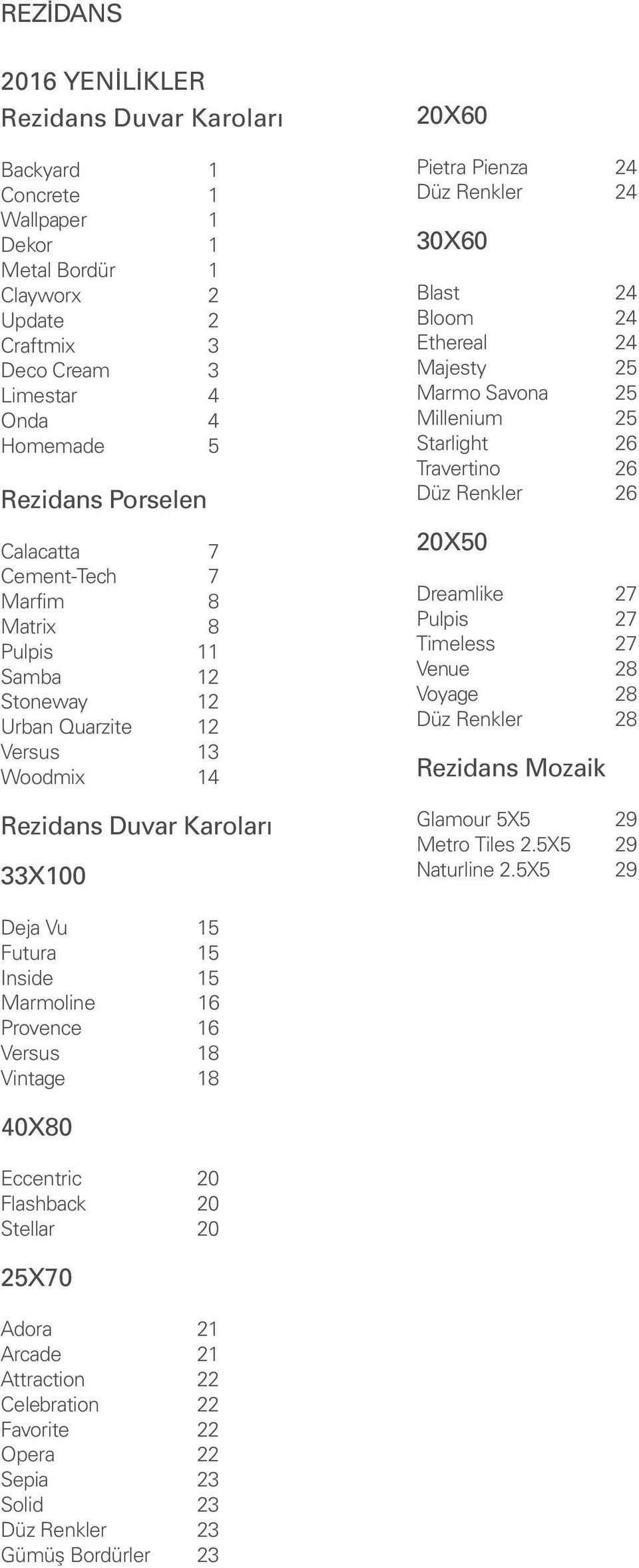 Bloom 24 Ethereal 24 Majesty 25 Marmo Savona 25 Millenium 25 Starlight 26 Travertino 26 Düz Renkler 26 20X50 Dreamlike 27 Pulpis 27 Timeless 27 Venue 28 Voyage 28 Düz Renkler 28 Rezidans Mozaik