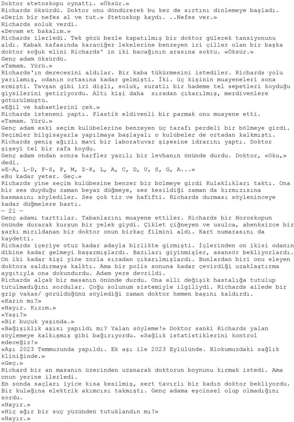 Kabak kafasında karaciğer lekelerine benzeyen iri çiller olan bir baģka doktor soğuk elini Richards' in iki bacağının arasına soktu. «Öksür.» Genç adam öksürdü. «Tamam. Yürü.