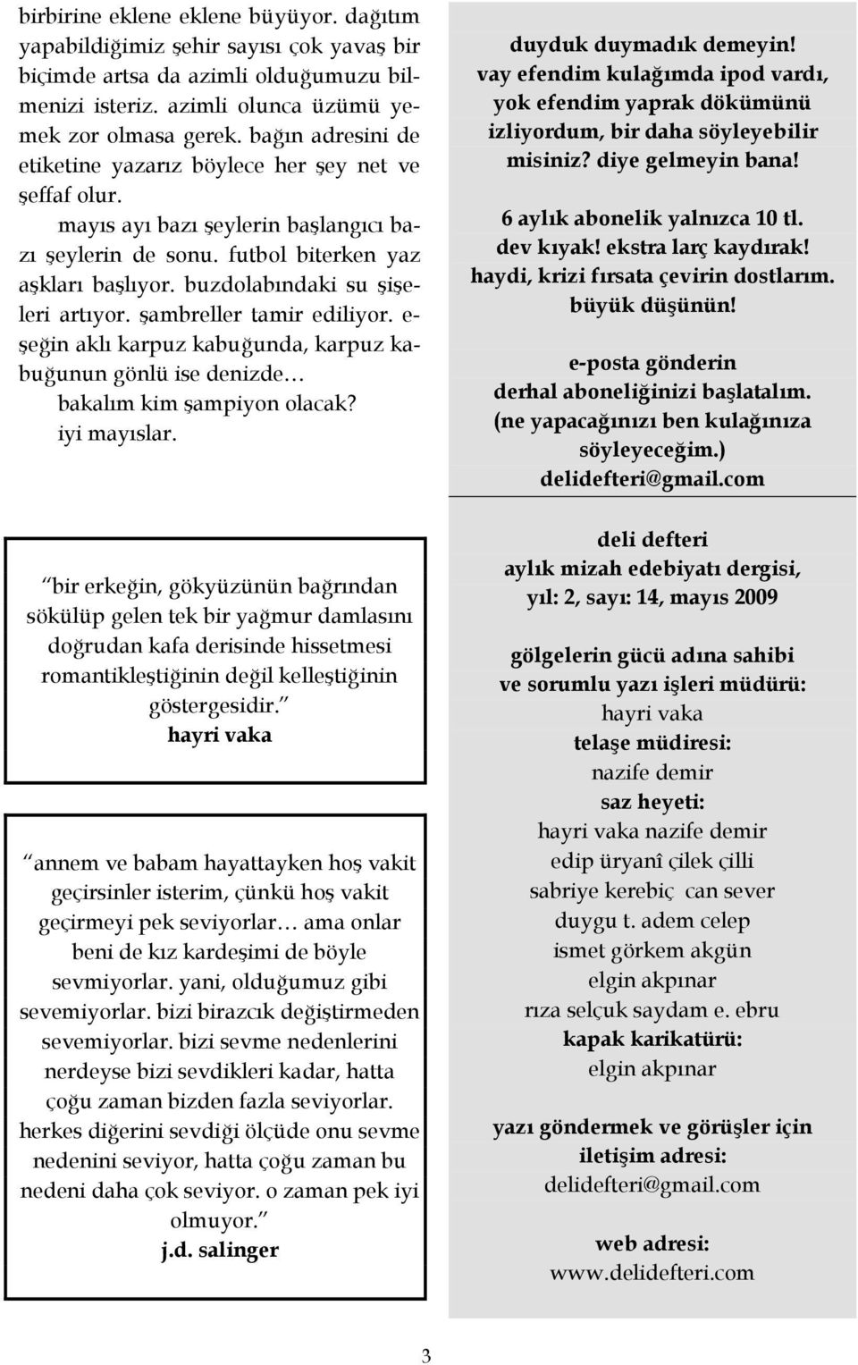 buzdolabındaki su şişeleri artıyor. şambreller tamir ediliyor. e- şeğin aklı karpuz kabuğunda, karpuz kabuğunun gönlü ise denizde bakalım kim şampiyon olacak? iyi mayıslar.