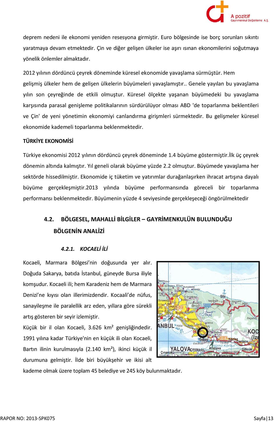 Hem gelişmiş ülkeler hem de gelişen ülkelerin büyümeleri yavaşlamıştır.. Genele yayılan bu yavaşlama yılın son çeyreğinde de etkili olmuştur.