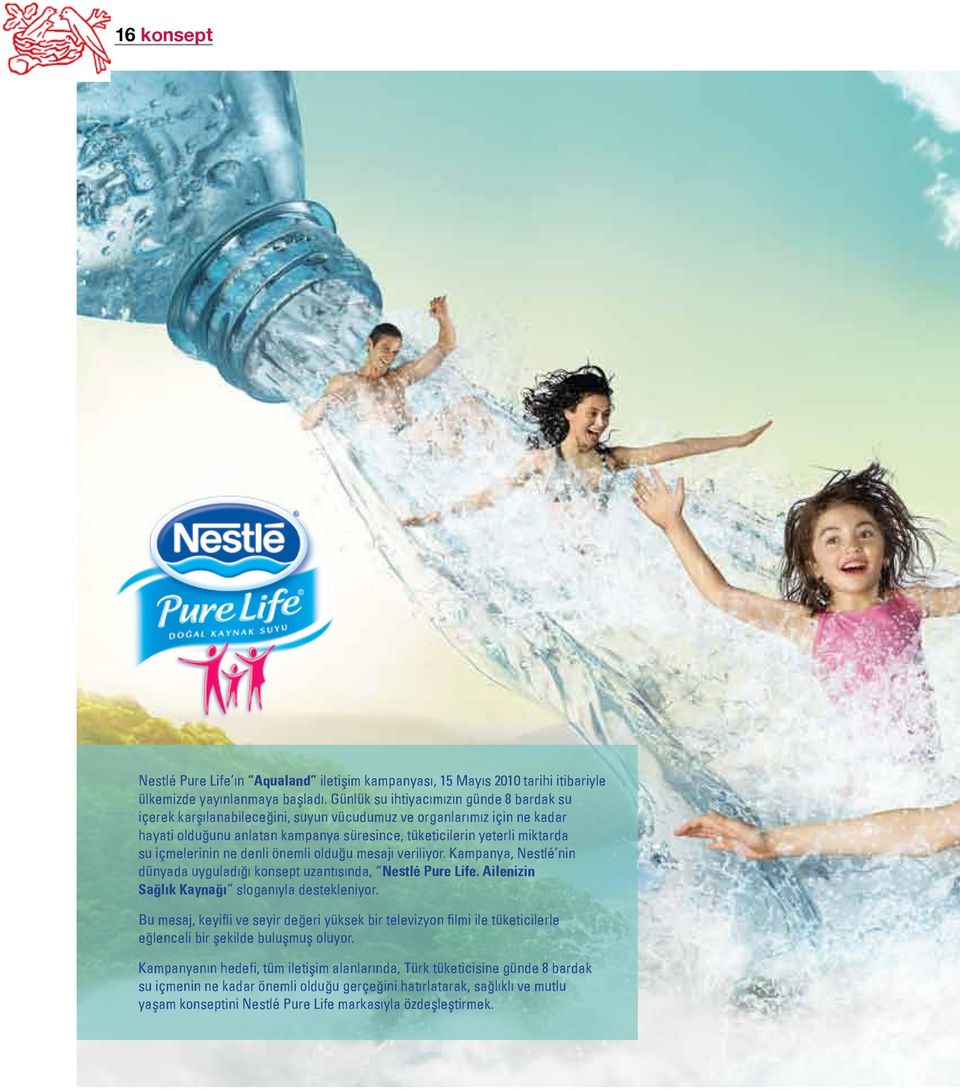 içmelerinin ne denli önemli olduğu mesajı veriliyor. Kampanya, Nestlé nin dünyada uyguladığı konsept uzantısında, Nestlé Pure Life. Ailenizin Sağlık Kaynağı sloganıyla destekleniyor.