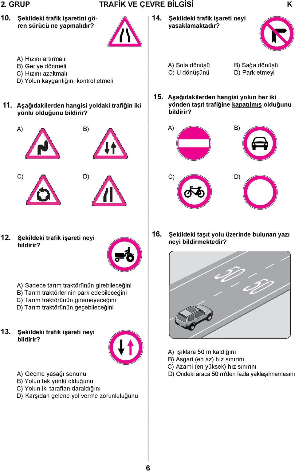 A) B) A) Sola dönüşü B) Sağa dönüşü C) U dönüşünü D) Park etmeyi 15. Aşağıdakilerden hangisi yolun her iki yönden taşıt trafiğine kapatılmış olduğunu bildirir? A) B) C) D) C) D) 12.