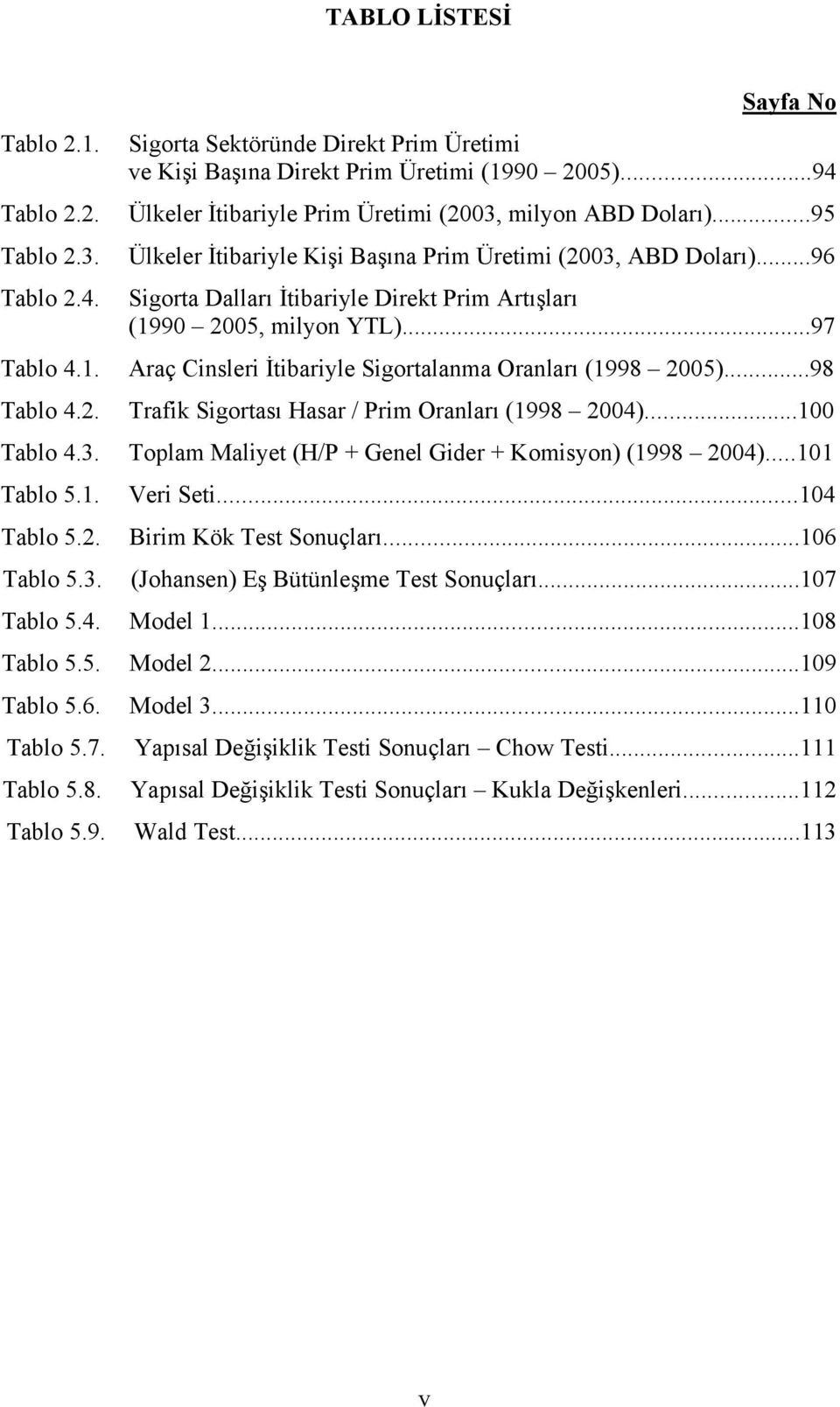 ..96 Sigorta Dalları İtibariyle Direkt Prim Artışları (1990 2005, milyon YTL)...97 Tablo 4.1. Araç Cinsleri İtibariyle Sigortalanma Oranları (1998 2005)...98 Tablo 4.2. Trafik Sigortası Hasar / Prim Oranları (1998 2004).