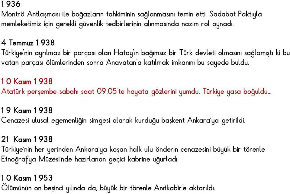 10 Kasım 1938 Atatürk perşembe sabahı saat 09.05'te hayata gözlerini yumdu. Türkiye yasa boğuldu... 19 Kasım 1938 Cenazesi ulusal egemenliğin simgesi olarak kurduğu başkent Ankara ya getirildi.