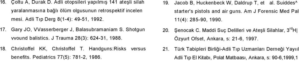 Pediatrics 77(5): 781-2, 1986. 19. Jacob B, Huckenbeck W, Daldrup T, et al. Suiddes^ starter's pistols and air guns. Am J Forensic Med Pal 11(4): 285-90, 1990. 20. Şenocak C.