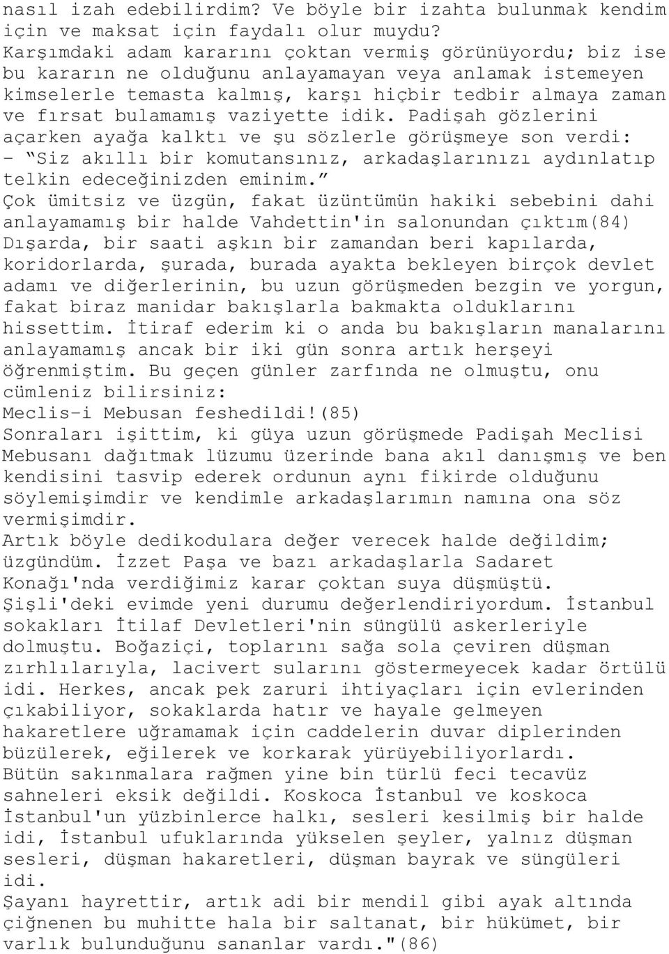 vaziyette idik. Padişah gözlerini açarken ayağa kalktı ve şu sözlerle görüşmeye son verdi: - Siz akıllı bir komutansınız, arkadaşlarınızı aydınlatıp telkin edeceğinizden eminim.