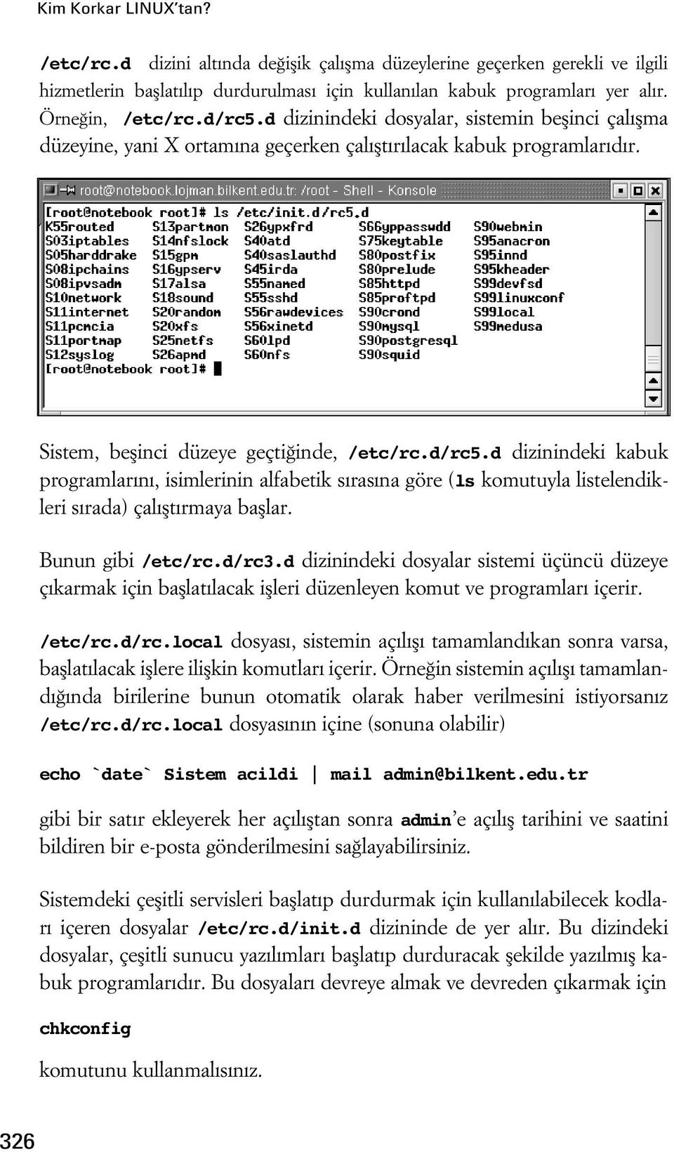 Bunun gibi /etc/rc.d/rc3.d dizinindeki dosyalar sistemi üçüncü düzeye ç karmak için bafllat lacak iflleri düzenleyen komut ve programlar içerir. /etc/rc.d/rc.local dosyas, sistemin aç l fl tamamland kan sonra varsa, bafllat lacak ifllere iliflkin komutlar içerir.