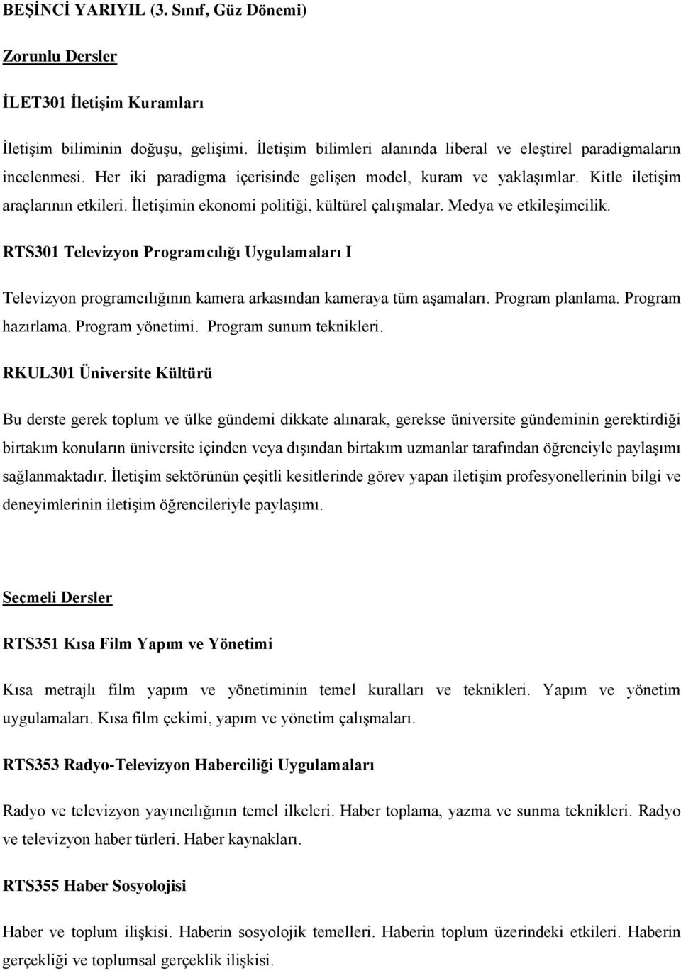 RTS301 Televizyon Programcılığı Uygulamaları I Televizyon programcılığının kamera arkasından kameraya tüm aşamaları. Program planlama. Program hazırlama. Program yönetimi. Program sunum teknikleri.