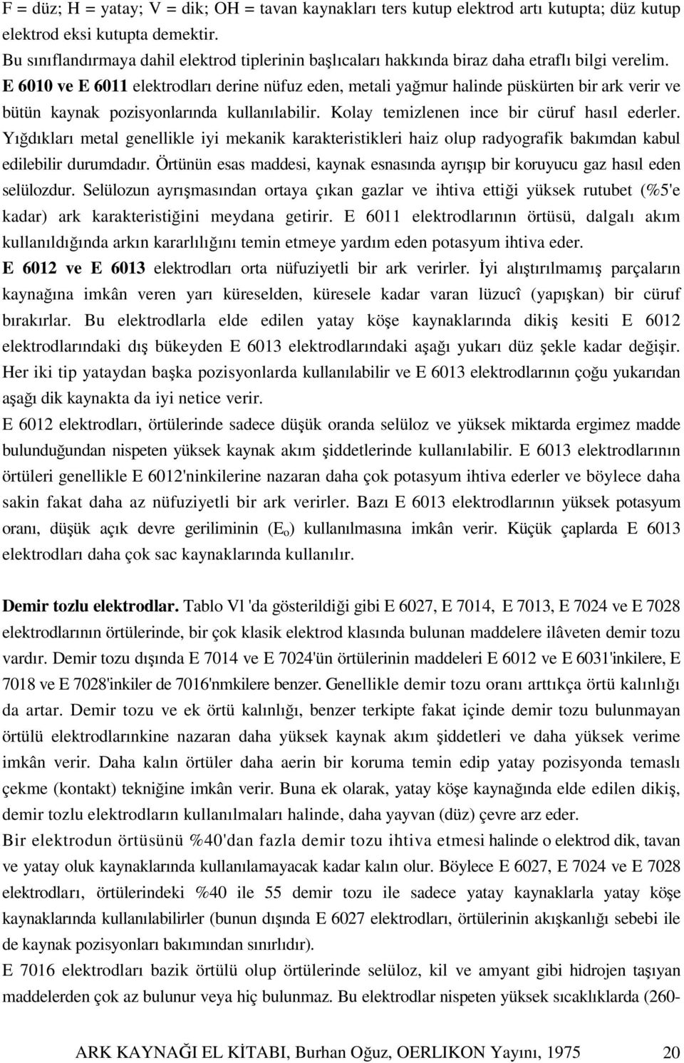 E 6010 ve E 6011 elektrodları derine nüfuz eden, metali yağmur halinde püskürten bir ark verir ve bütün kaynak pozisyonlarında kullanılabilir. Kolay temizlenen ince bir cüruf hasıl ederler.