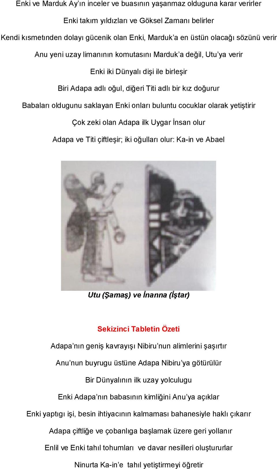 buluntu cocuklar olarak yetiştirir Çok zeki olan Adapa ilk Uygar İnsan olur Adapa ve Titi çiftleşir; iki oğulları olur: Ka-in ve Abael Utu (Şamaş) ve İnanna (İştar) Sekizinci Tabletin Özeti Adapa nın