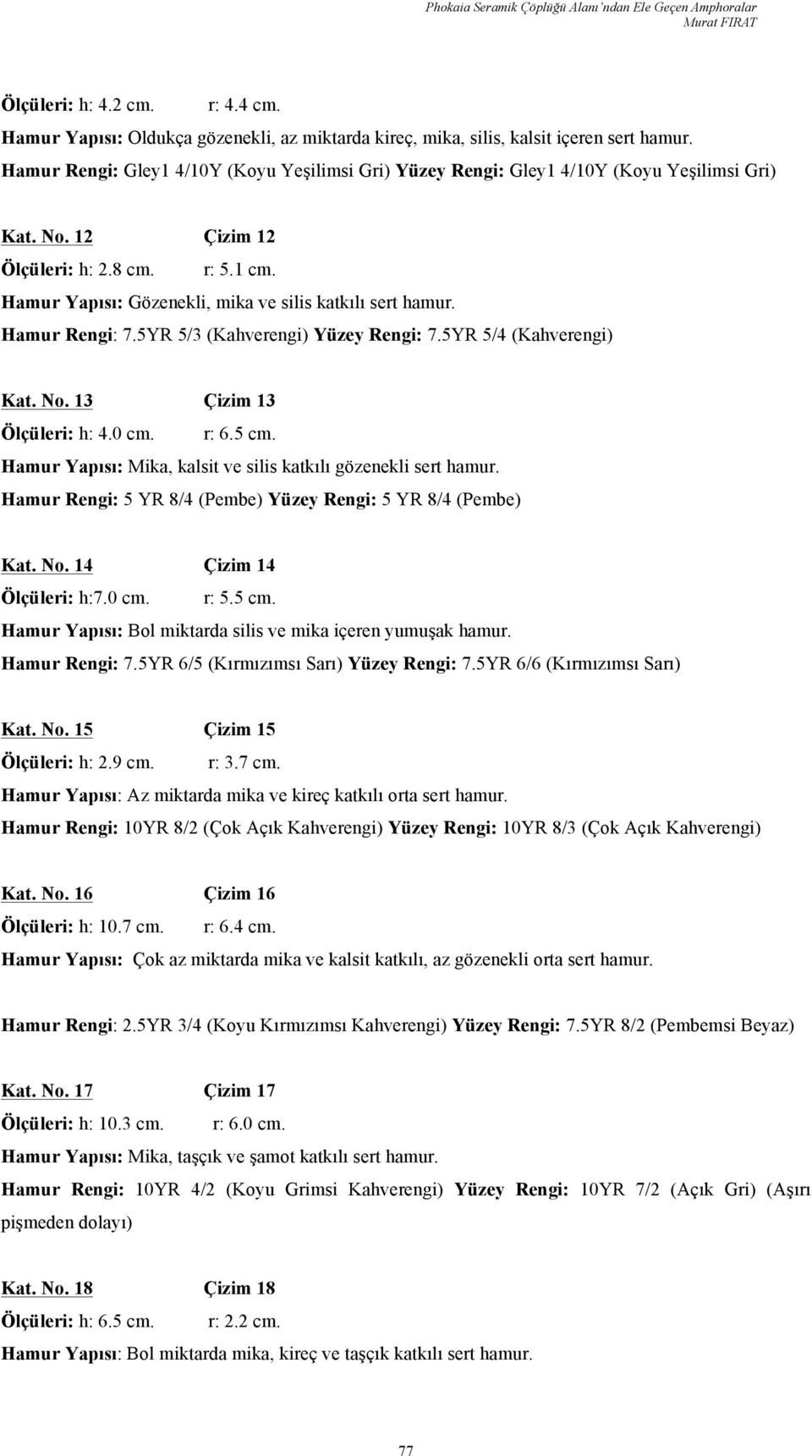 Hamur Yapısı: Gözenekli, mika ve silis katkılı sert hamur. Hamur Rengi: 7.5YR 5/3 (Kahverengi) Yüzey Rengi: 7.5YR 5/4 (Kahverengi) Kat. No. 13 Çizim 13 Ölçüleri: h: 4.0 cm. r: 6.5 cm.